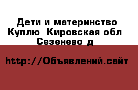 Дети и материнство Куплю. Кировская обл.,Сезенево д.